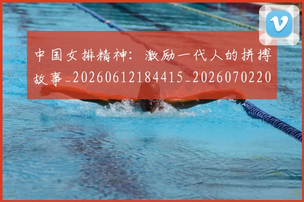 中国女排精神：激励一代人的拼搏故事_20260612184415_20260702201841