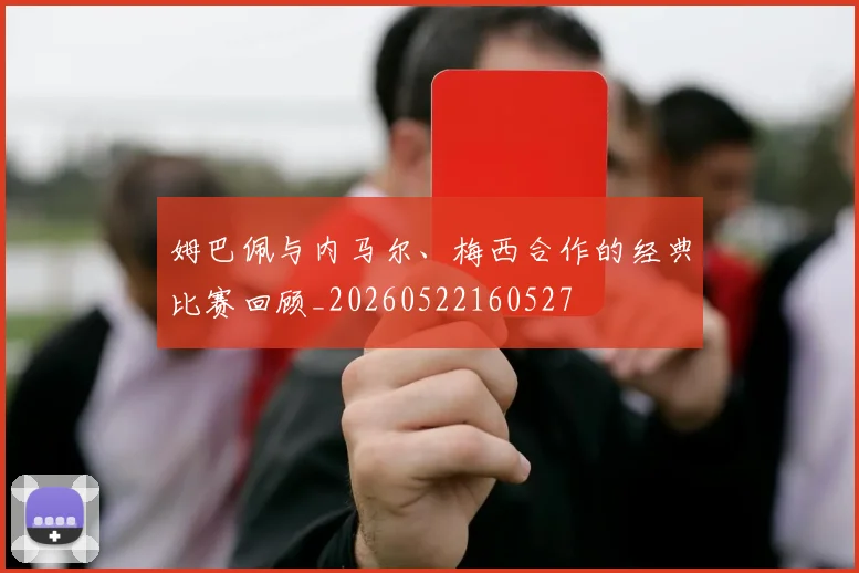 姆巴佩与内马尔、梅西合作的经典比赛回顾_20260522160527