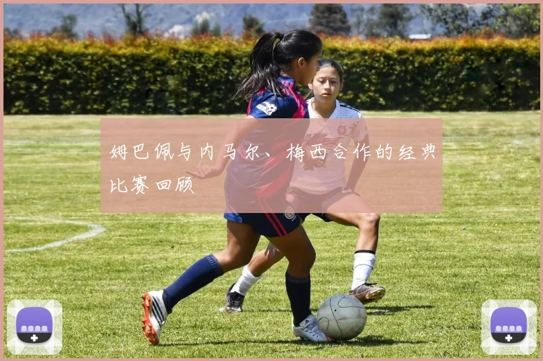 姆巴佩与内马尔、梅西合作的经典比赛回顾
