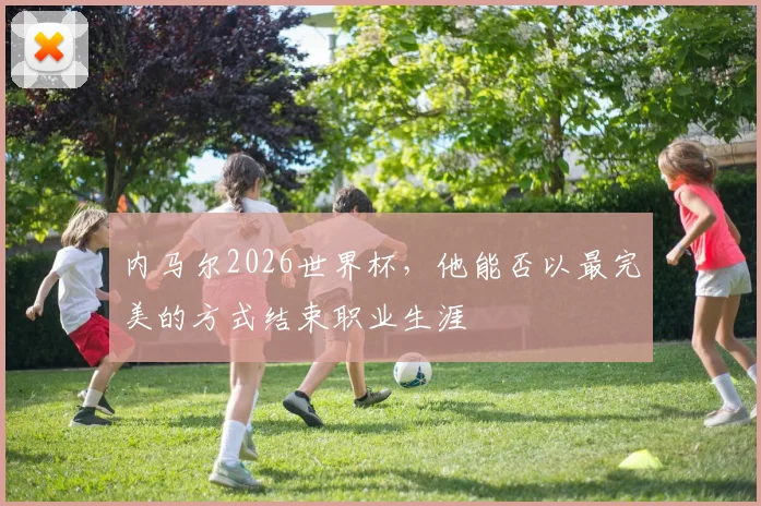 内马尔2026世界杯，他能否以最完美的方式结束职业生涯