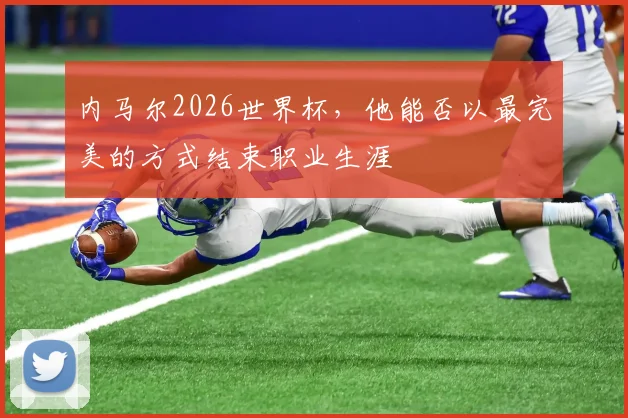 内马尔2026世界杯，他能否以最完美的方式结束职业生涯